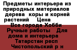 Предметы интерьера из природных материалов: дерева, коры и корней растений. › Цена ­ 1 000 - Все города Хобби. Ручные работы » Для дома и интерьера   . Татарстан респ.,Чистопольский р-н
